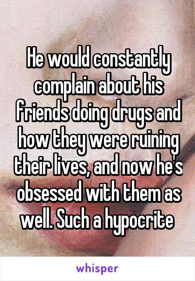 He would constantly complain about his friends doing drugs and how they were ruining their lives, and now he's obsessed with them as well. Such a hypocrite 