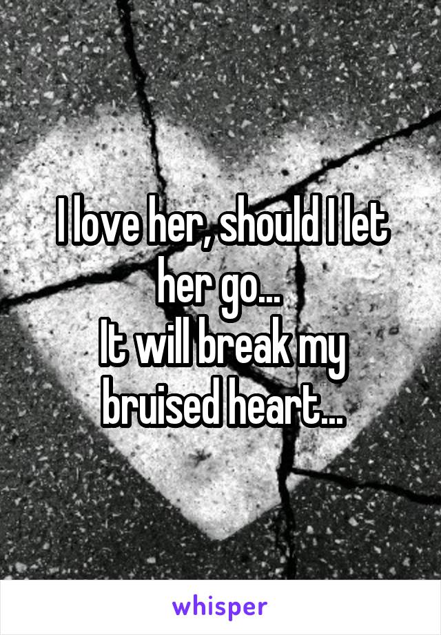 I love her, should I let her go... 
It will break my bruised heart...