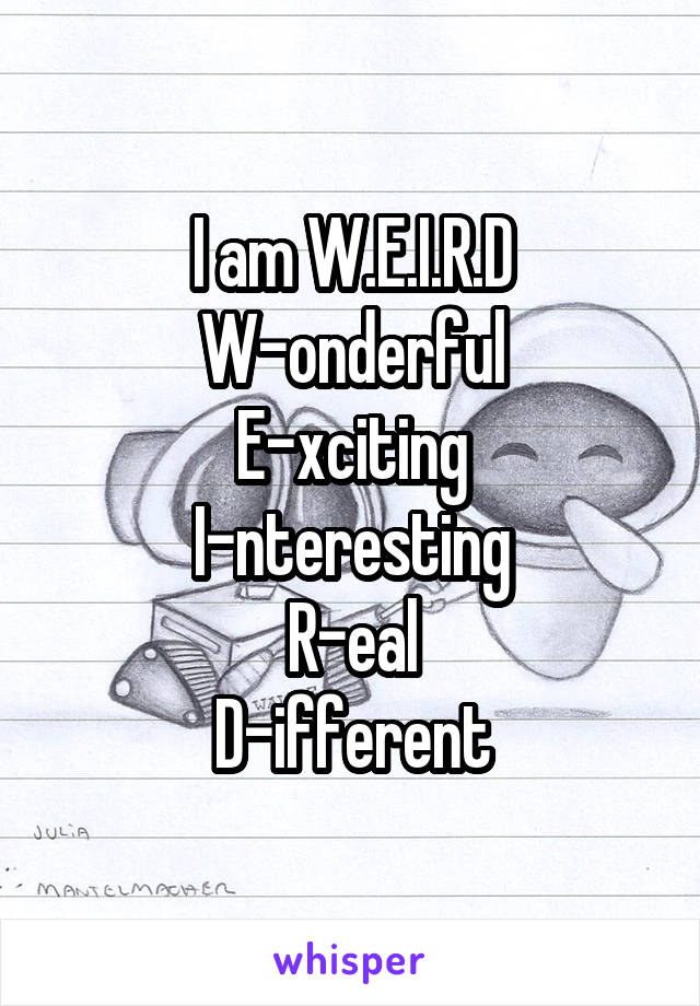 I am W.E.I.R.D
W-onderful
E-xciting
I-nteresting
R-eal
D-ifferent
