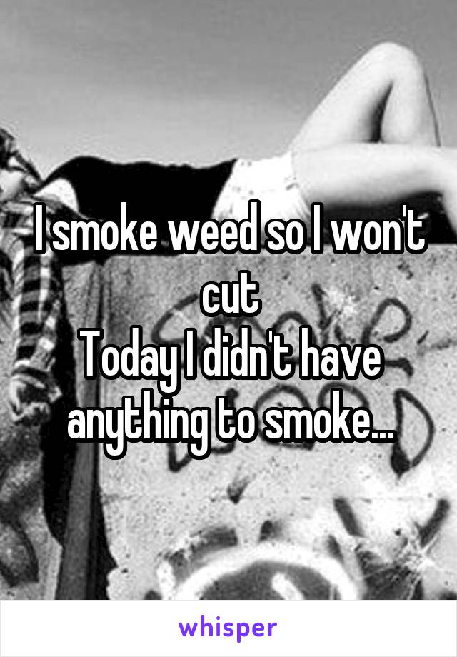 I smoke weed so I won't cut
Today I didn't have anything to smoke...