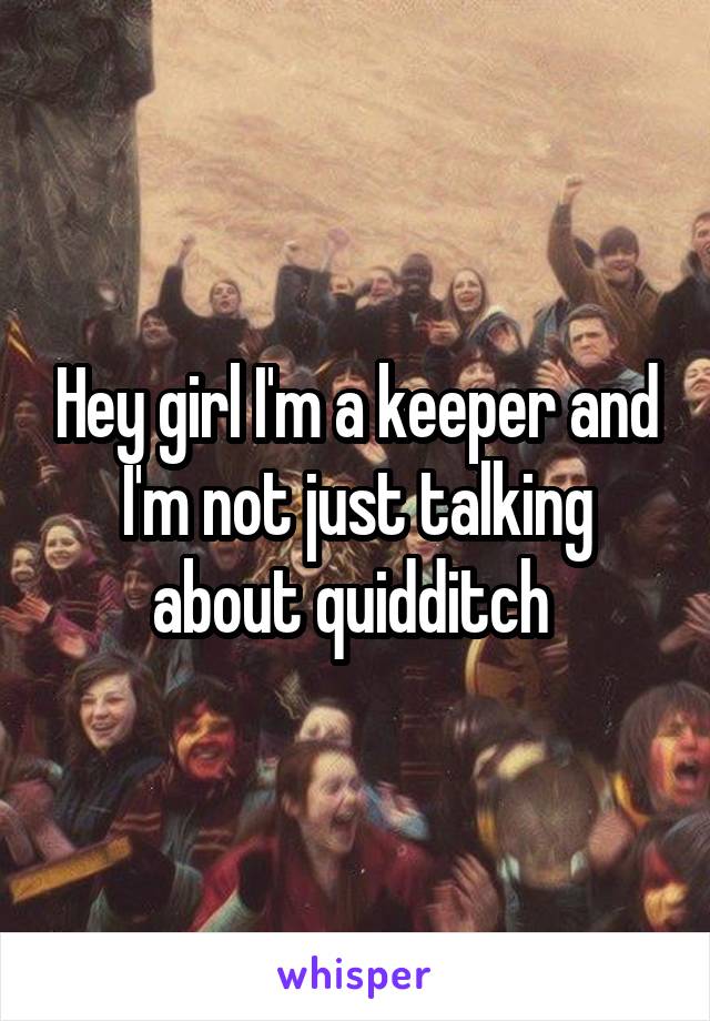 Hey girl I'm a keeper and I'm not just talking about quidditch 