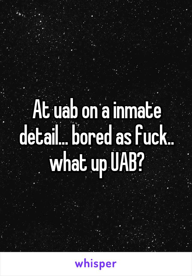 At uab on a inmate detail... bored as fuck.. what up UAB?