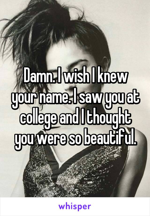 Damn. I wish I knew your name. I saw you at college and I thought you were so beautiful.