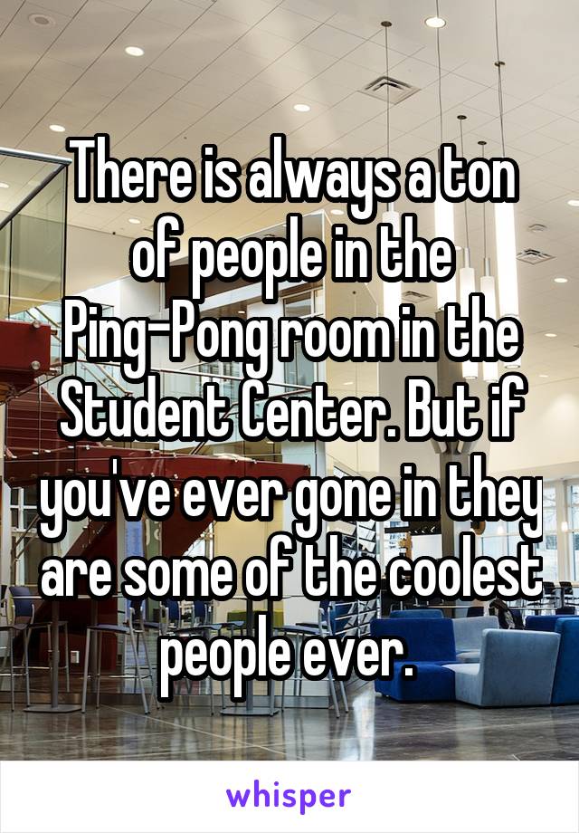 There is always a ton of people in the Ping-Pong room in the Student Center. But if you've ever gone in they are some of the coolest people ever. 