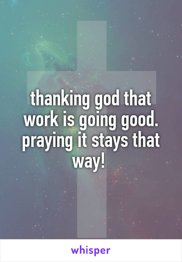 thanking god that work is going good. praying it stays that way! 