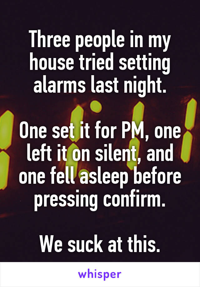 Three people in my house tried setting alarms last night.

One set it for PM, one left it on silent, and one fell asleep before pressing confirm.

We suck at this.