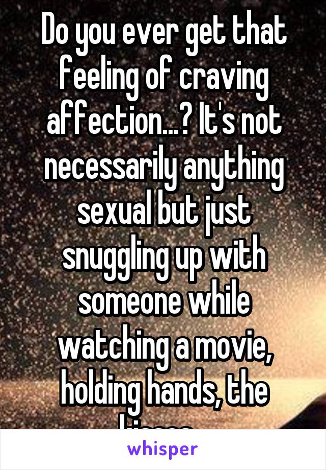 Do you ever get that feeling of craving affection...? It's not necessarily anything sexual but just snuggling up with someone while watching a movie, holding hands, the kisses...