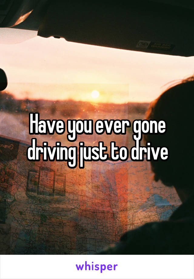 Have you ever gone driving just to drive