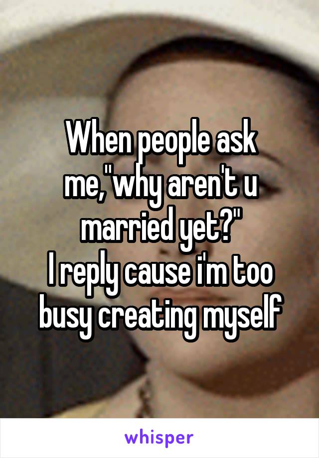 When people ask me,"why aren't u married yet?"
I reply cause i'm too busy creating myself