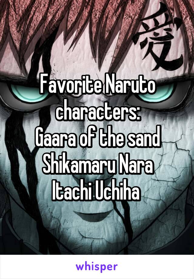 Favorite Naruto characters:
Gaara of the sand
Shikamaru Nara
Itachi Uchiha 