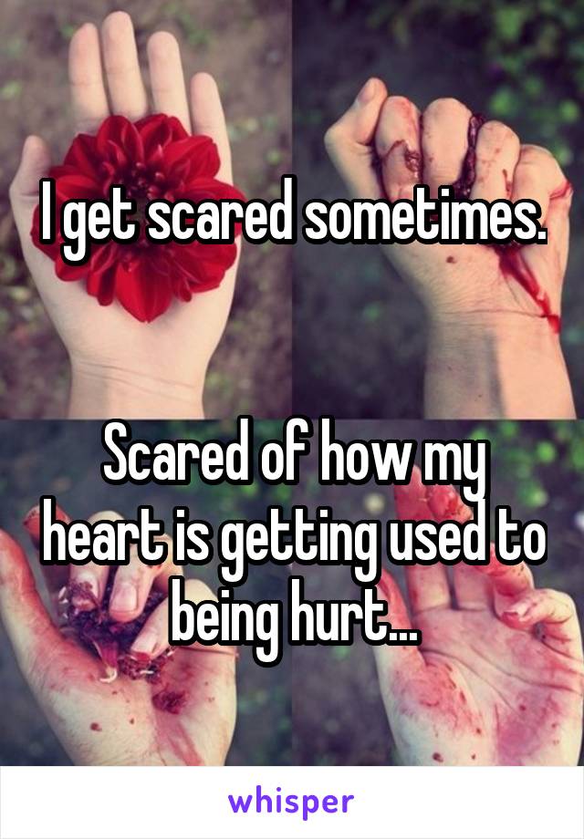 I get scared sometimes.


Scared of how my heart is getting used to being hurt...