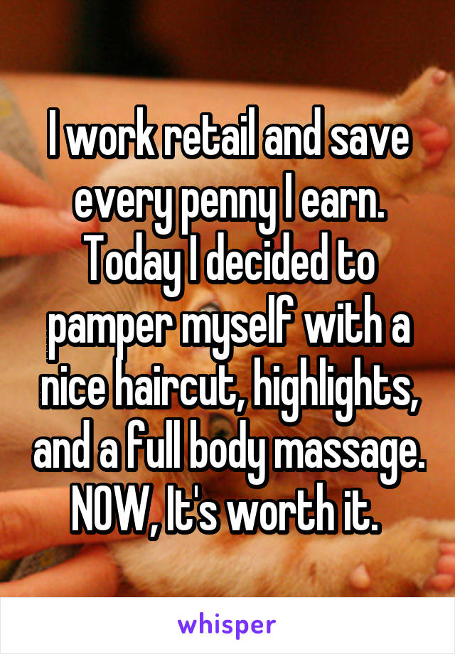 I work retail and save every penny I earn.
Today I decided to pamper myself with a nice haircut, highlights, and a full body massage.
NOW, It's worth it. 