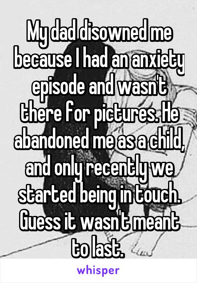 My dad disowned me because I had an anxiety episode and wasn't there for pictures. He abandoned me as a child, and only recently we started being in touch. Guess it wasn't meant to last. 