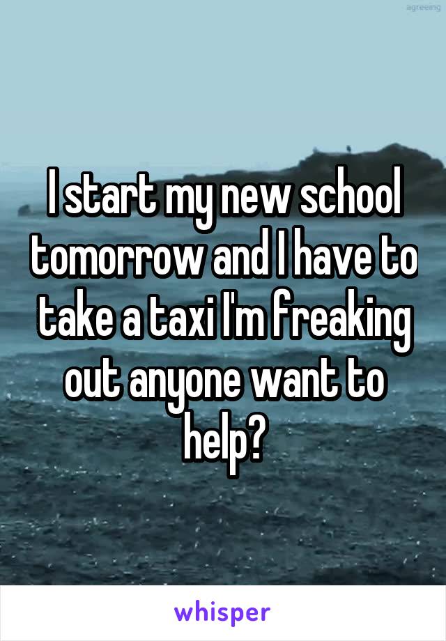 I start my new school tomorrow and I have to take a taxi I'm freaking out anyone want to help?