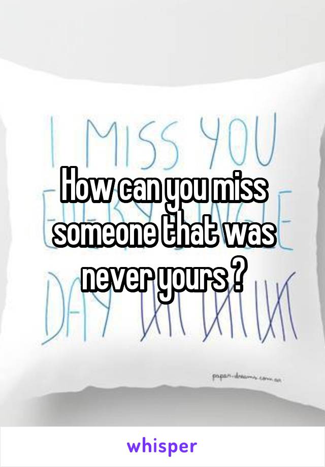 How can you miss someone that was never yours ?