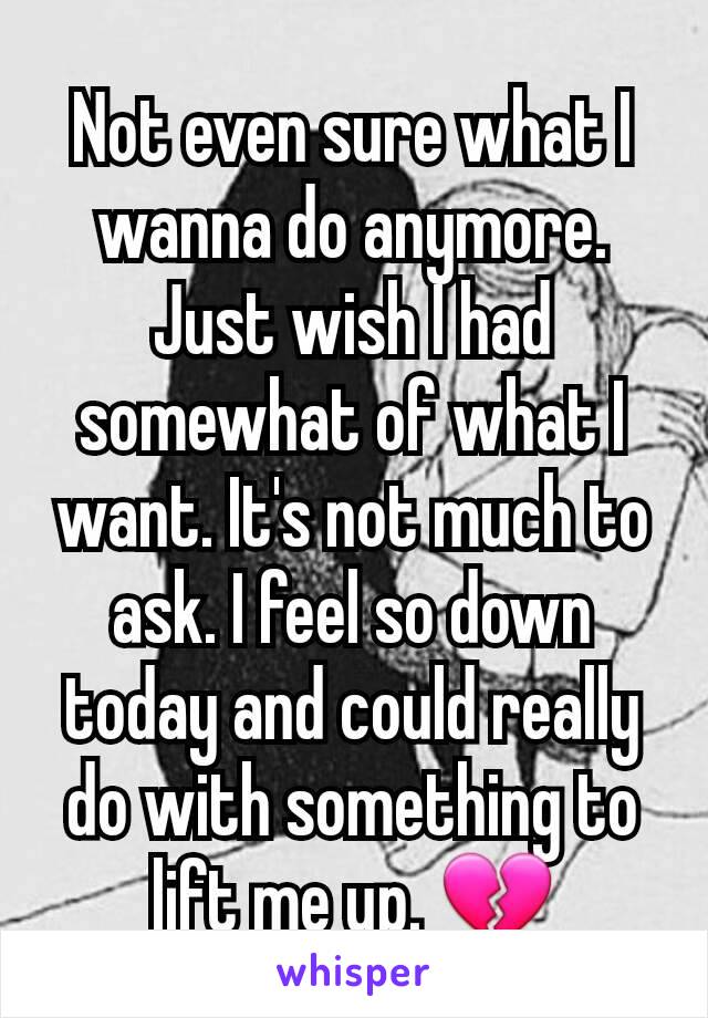 Not even sure what I wanna do anymore. Just wish I had somewhat of what I want. It's not much to ask. I feel so down today and could really do with something to lift me up. 💔