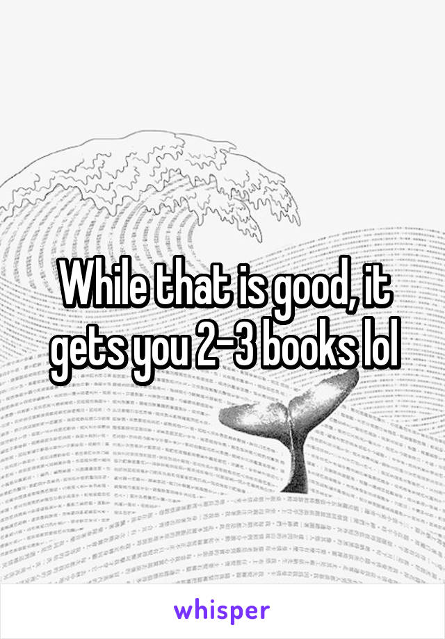 While that is good, it gets you 2-3 books lol