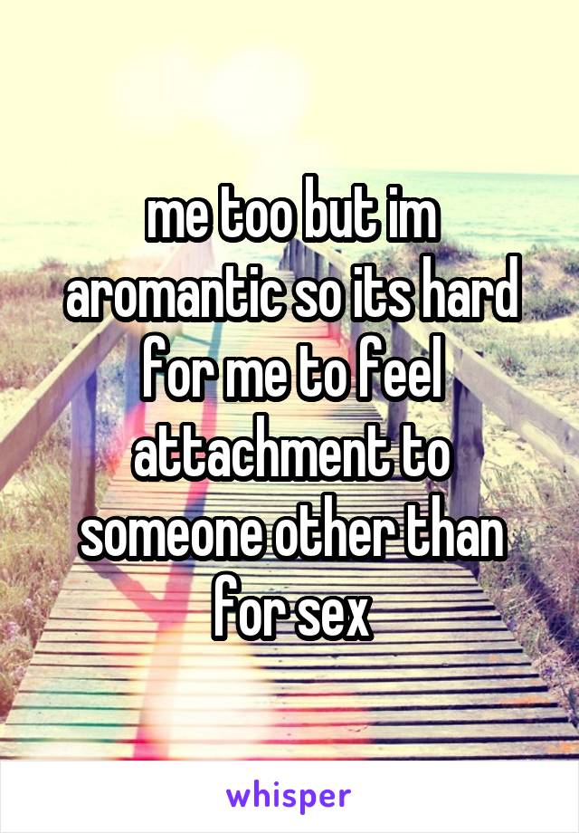 me too but im aromantic so its hard for me to feel attachment to someone other than for sex