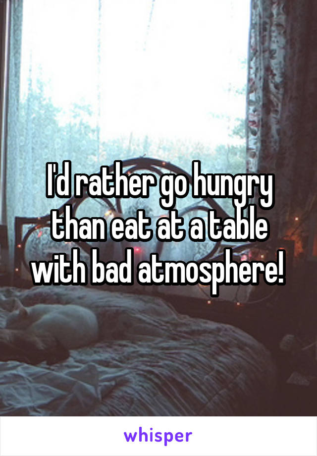 I'd rather go hungry than eat at a table with bad atmosphere! 