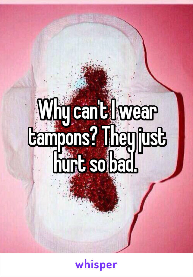 Why can't I wear tampons? They just hurt so bad. 