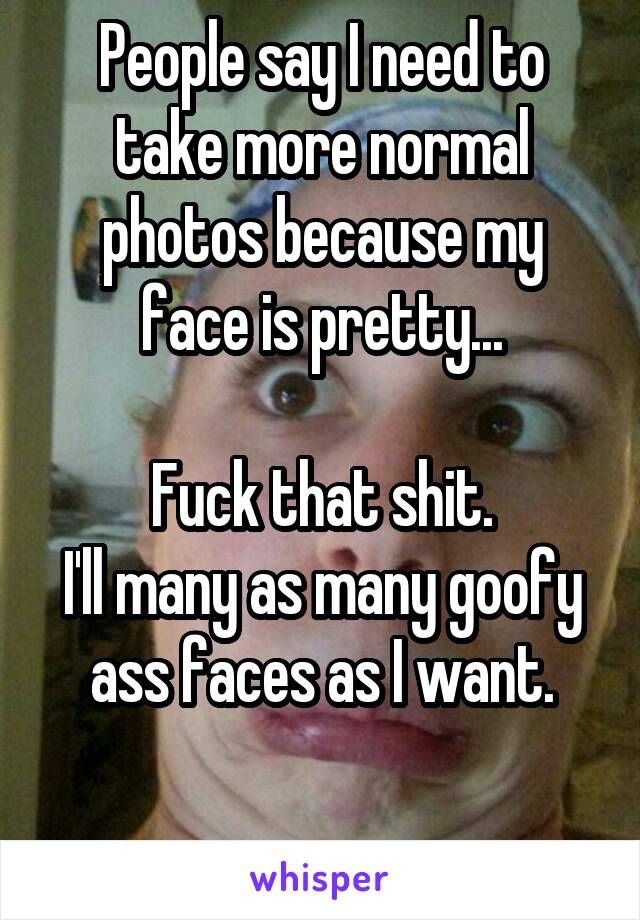 People say I need to take more normal photos because my face is pretty...

Fuck that shit.
I'll many as many goofy ass faces as I want.

