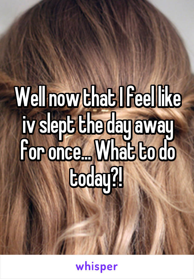 Well now that I feel like iv slept the day away for once... What to do today?! 