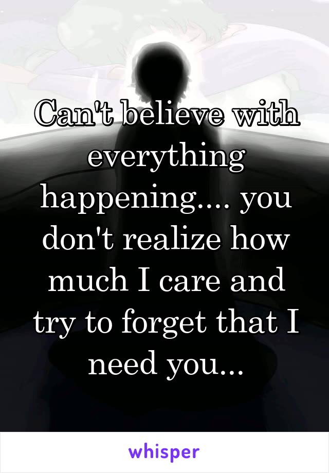 Can't believe with everything happening.... you don't realize how much I care and try to forget that I need you...