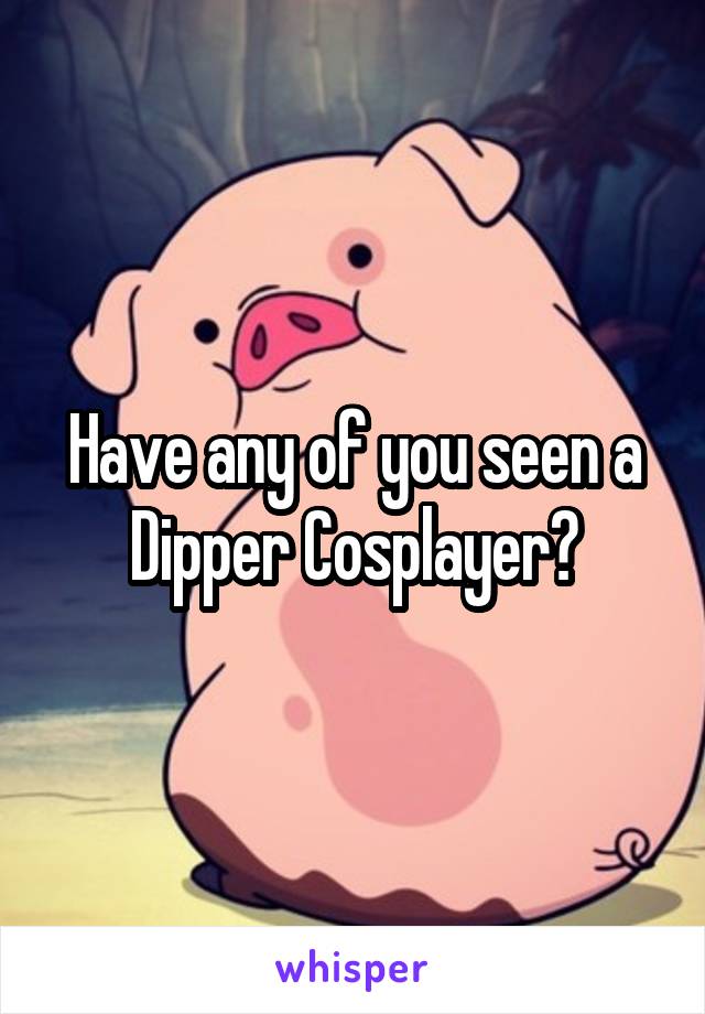Have any of you seen a Dipper Cosplayer?
