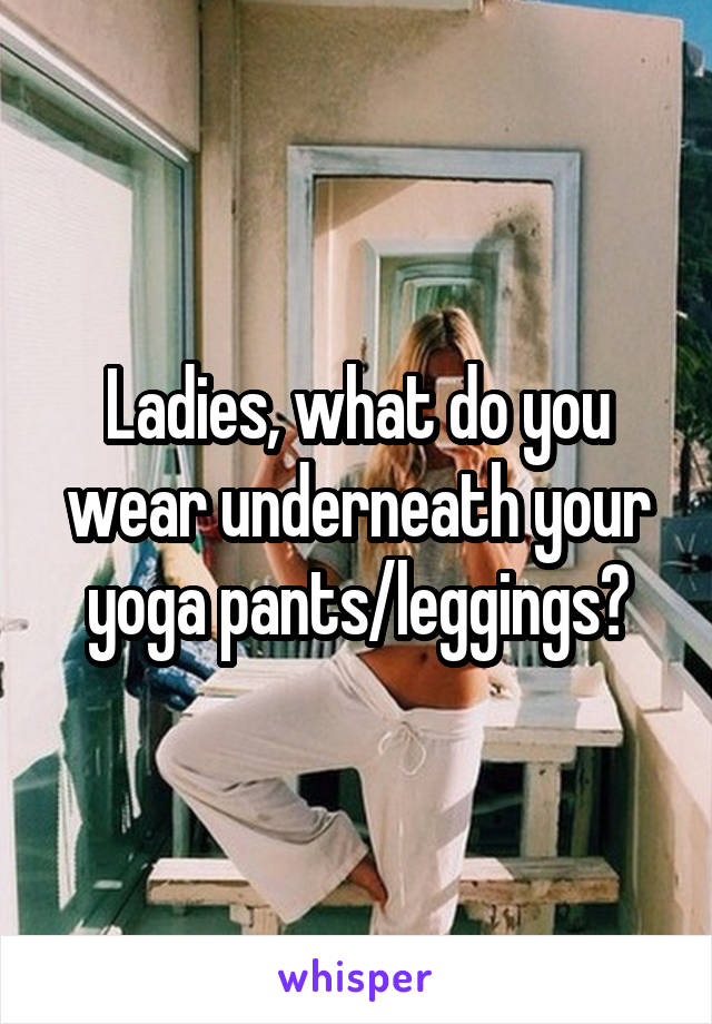 Ladies, what do you wear underneath your yoga pants/leggings?