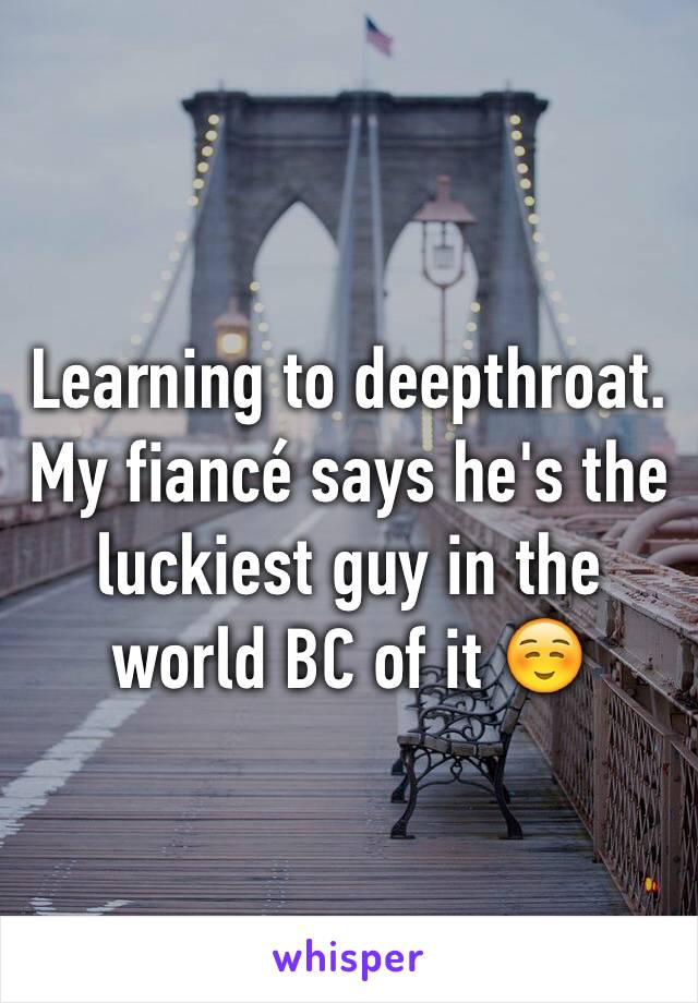 Learning to deepthroat. My fiancé says he's the luckiest guy in the world BC of it ☺️