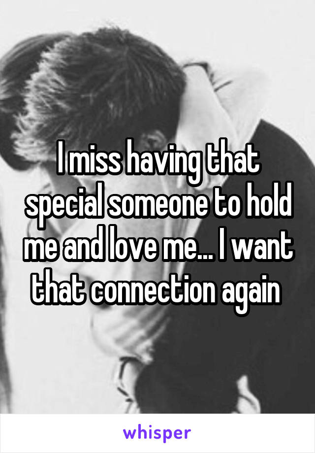 I miss having that special someone to hold me and love me... I want that connection again 