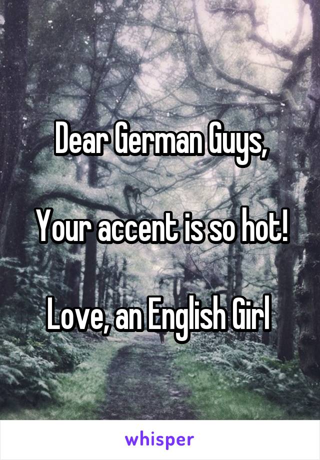 Dear German Guys,

Your accent is so hot!

Love, an English Girl 