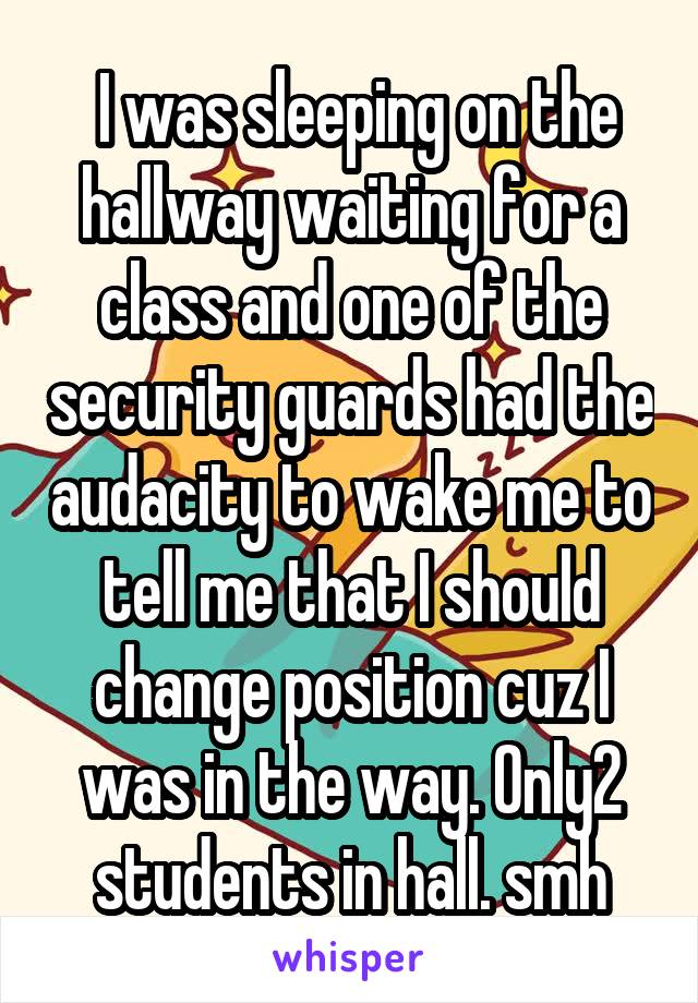  I was sleeping on the hallway waiting for a class and one of the security guards had the audacity to wake me to tell me that I should change position cuz I was in the way. Only2 students in hall. smh
