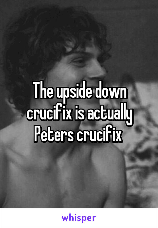 The upside down crucifix is actually Peters crucifix 