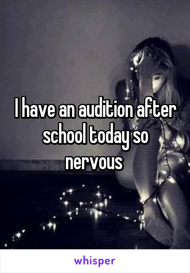 I have an audition after school today so nervous 