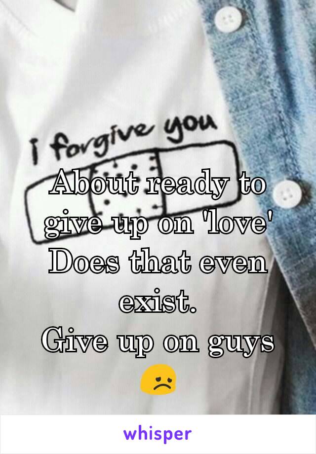 About ready to give up on 'love'
Does that even exist.
Give up on guys
😞