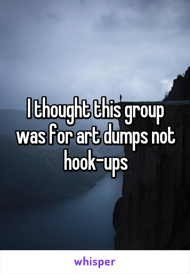 I thought this group was for art dumps not hook-ups