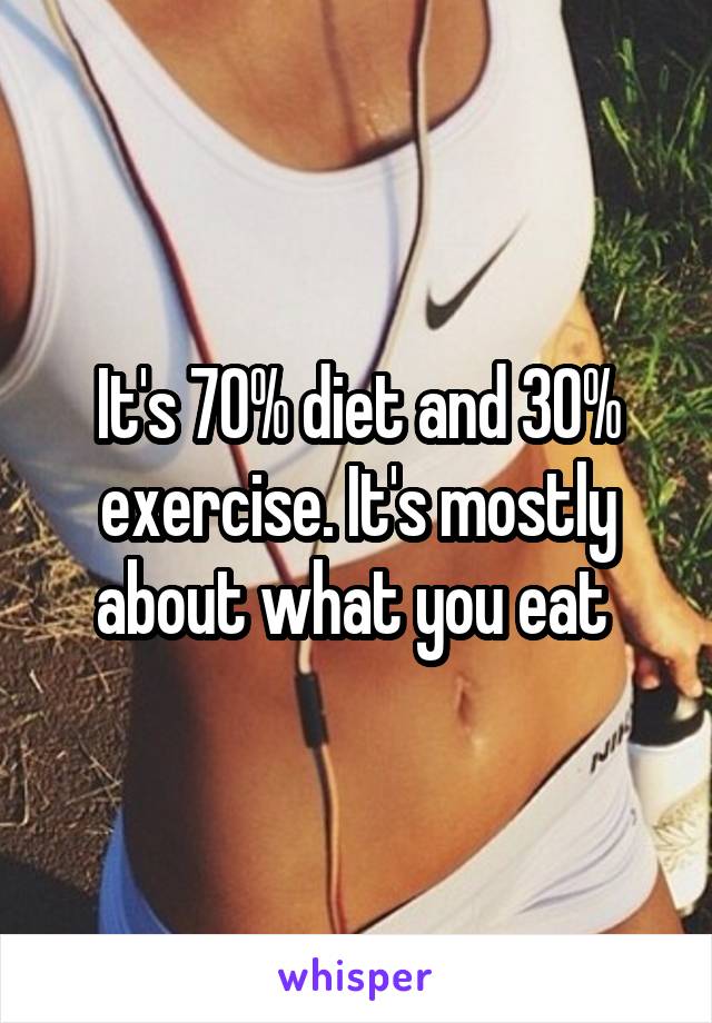 It's 70% diet and 30% exercise. It's mostly about what you eat 