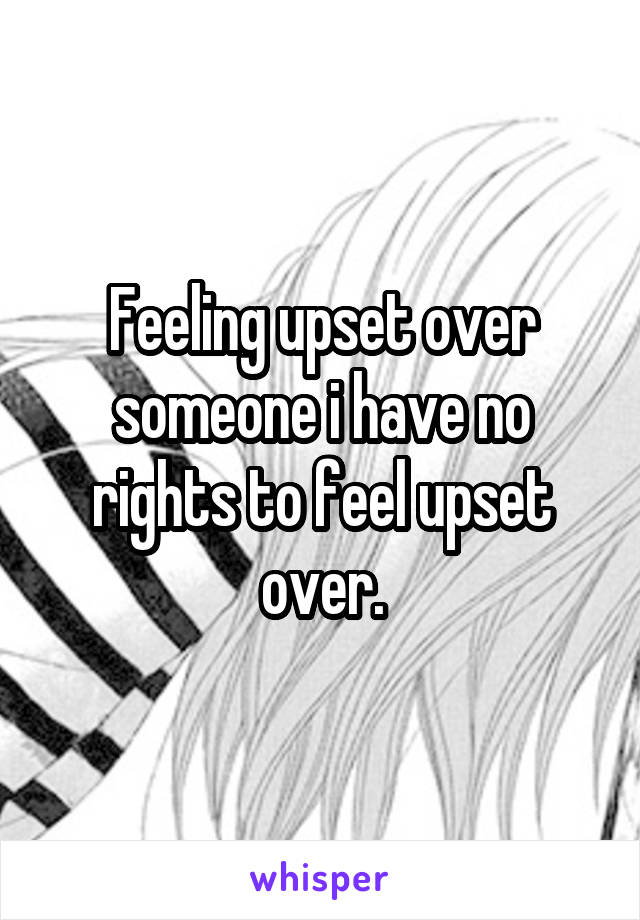 Feeling upset over someone i have no rights to feel upset over.