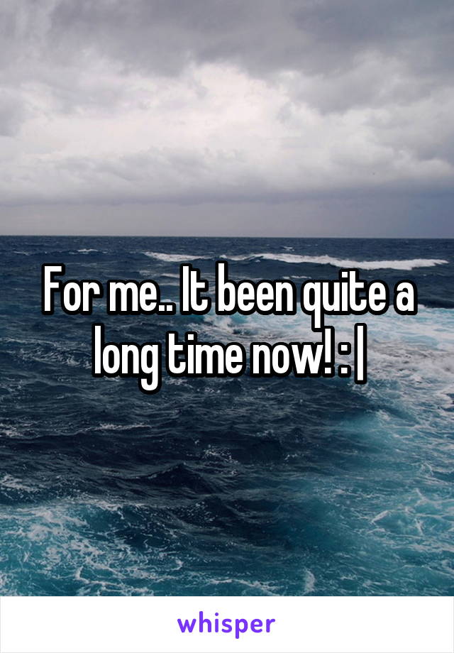 For me.. It been quite a long time now! : |