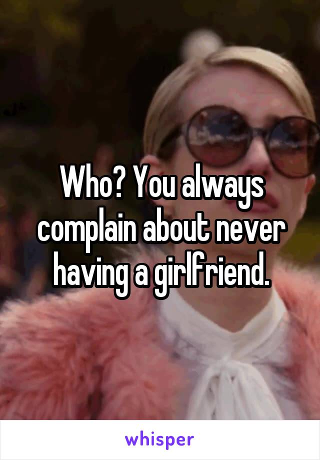 Who? You always complain about never having a girlfriend.