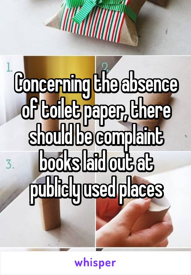 Concerning the absence of toilet paper, there should be complaint books laid out at publicly used places