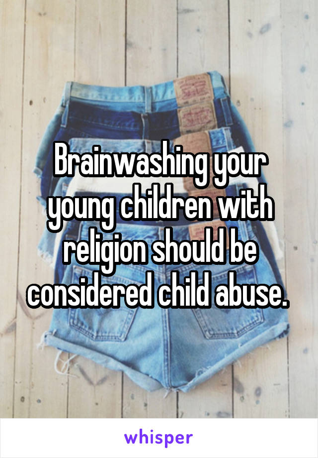 Brainwashing your young children with religion should be considered child abuse. 