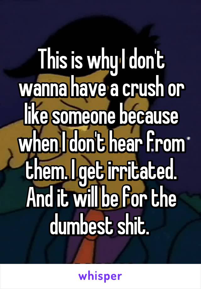 This is why I don't wanna have a crush or like someone because when I don't hear from them. I get irritated. And it will be for the dumbest shit. 