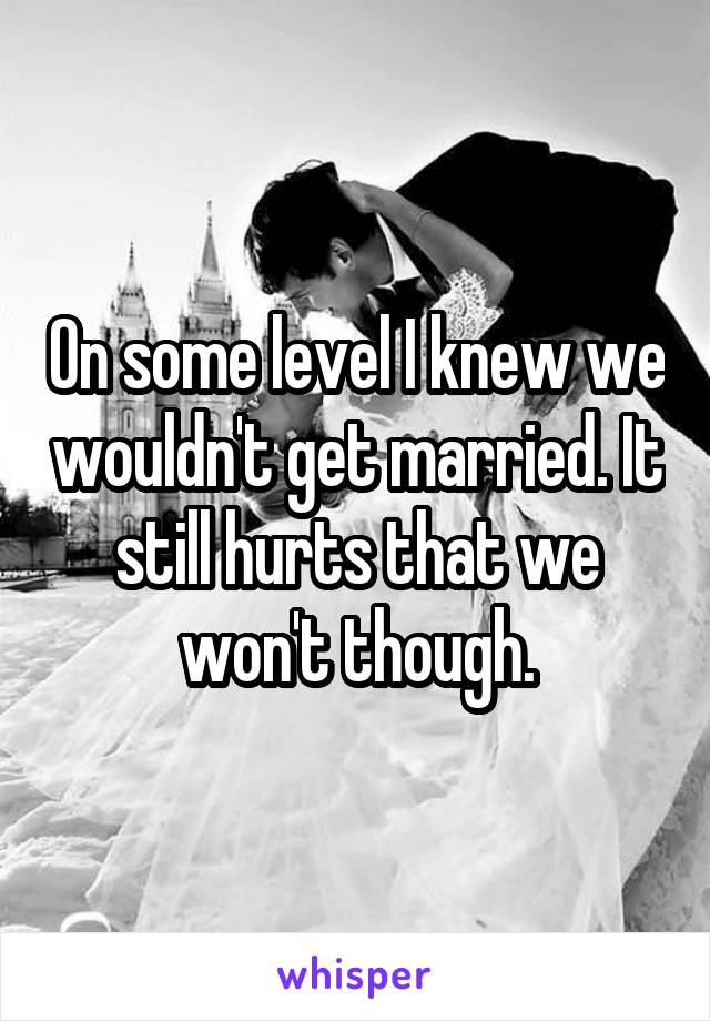 On some level I knew we wouldn't get married. It still hurts that we won't though.