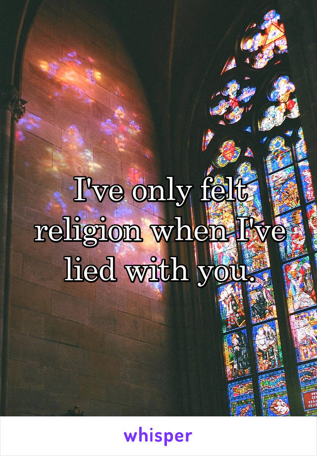I've only felt religion when I've lied with you.