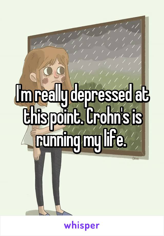I'm really depressed at this point. Crohn's is running my life. 
