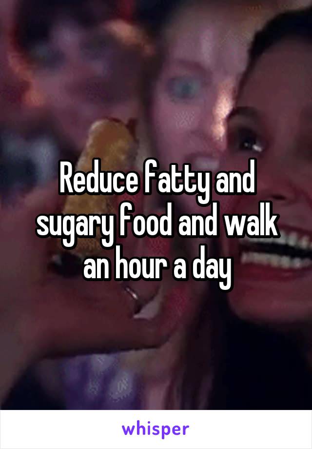 Reduce fatty and sugary food and walk an hour a day