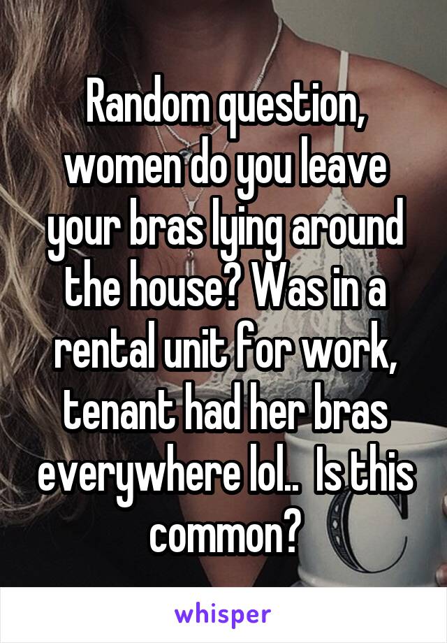 Random question, women do you leave your bras lying around the house? Was in a rental unit for work, tenant had her bras everywhere lol..  Is this common?