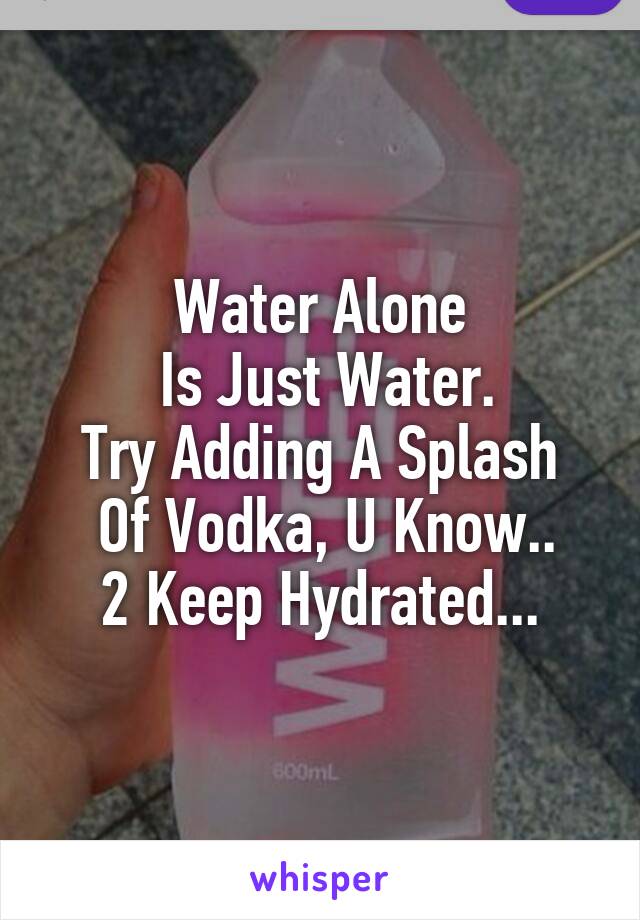Water Alone
 Is Just Water.
Try Adding A Splash
 Of Vodka, U Know..
2 Keep Hydrated...